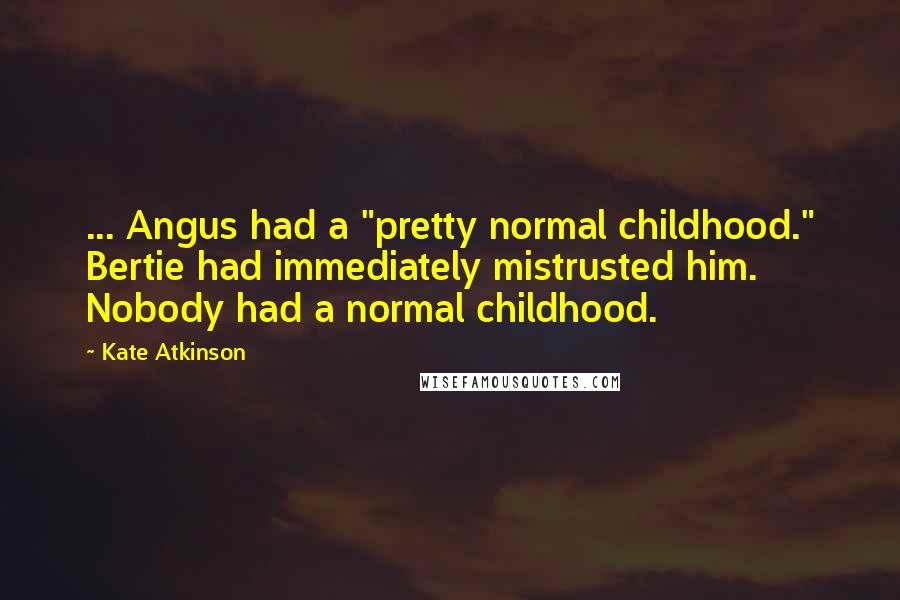 Kate Atkinson Quotes: ... Angus had a "pretty normal childhood." Bertie had immediately mistrusted him. Nobody had a normal childhood.