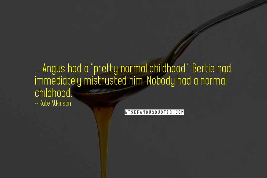 Kate Atkinson Quotes: ... Angus had a "pretty normal childhood." Bertie had immediately mistrusted him. Nobody had a normal childhood.