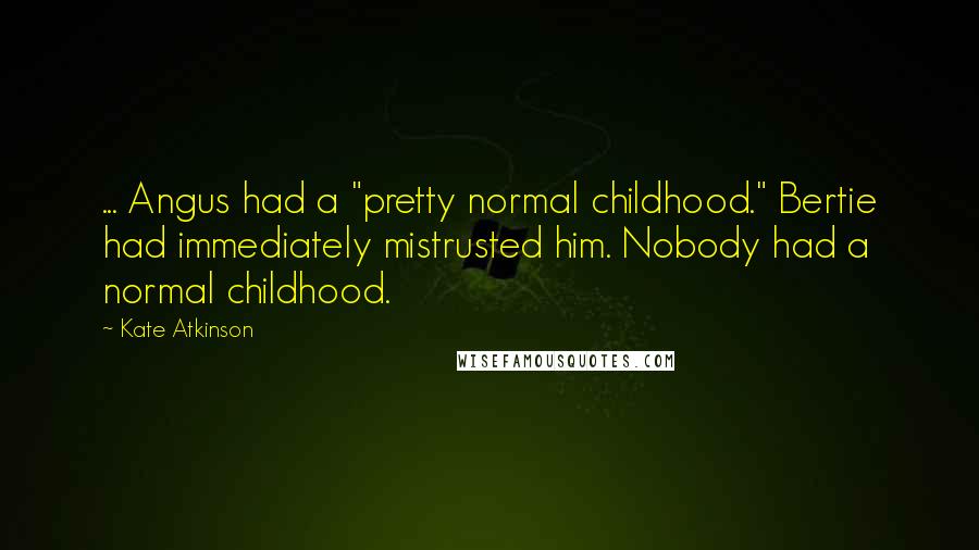 Kate Atkinson Quotes: ... Angus had a "pretty normal childhood." Bertie had immediately mistrusted him. Nobody had a normal childhood.