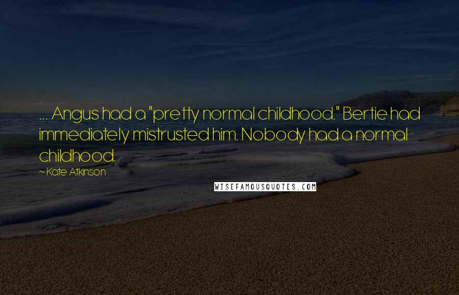 Kate Atkinson Quotes: ... Angus had a "pretty normal childhood." Bertie had immediately mistrusted him. Nobody had a normal childhood.