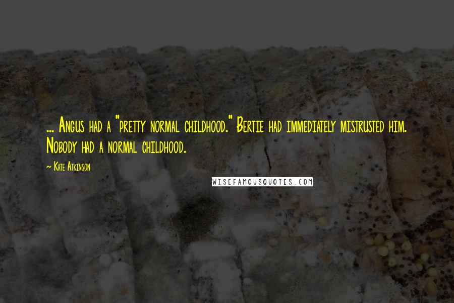 Kate Atkinson Quotes: ... Angus had a "pretty normal childhood." Bertie had immediately mistrusted him. Nobody had a normal childhood.