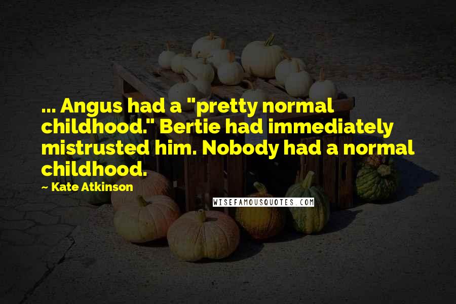 Kate Atkinson Quotes: ... Angus had a "pretty normal childhood." Bertie had immediately mistrusted him. Nobody had a normal childhood.