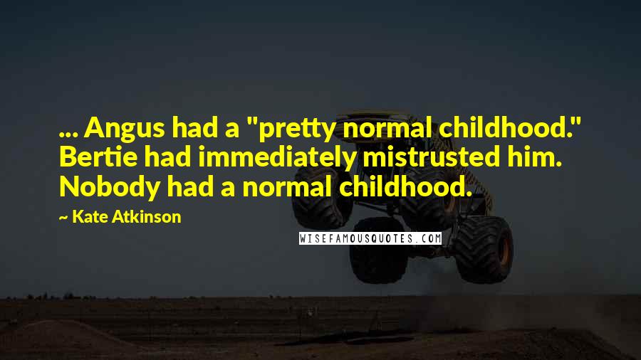 Kate Atkinson Quotes: ... Angus had a "pretty normal childhood." Bertie had immediately mistrusted him. Nobody had a normal childhood.