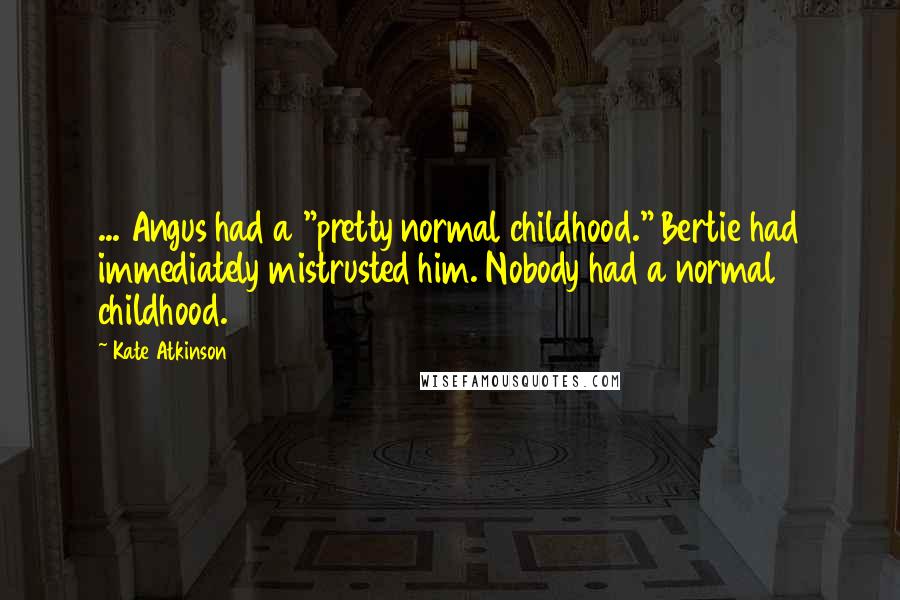 Kate Atkinson Quotes: ... Angus had a "pretty normal childhood." Bertie had immediately mistrusted him. Nobody had a normal childhood.