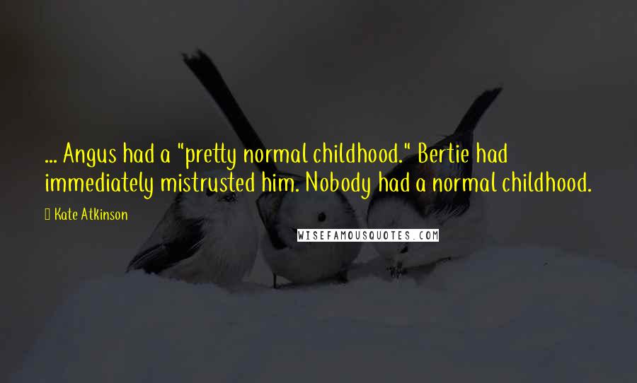 Kate Atkinson Quotes: ... Angus had a "pretty normal childhood." Bertie had immediately mistrusted him. Nobody had a normal childhood.