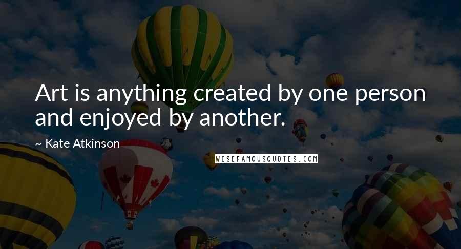 Kate Atkinson Quotes: Art is anything created by one person and enjoyed by another.