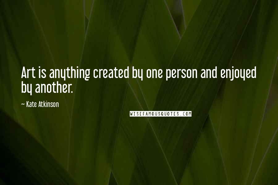Kate Atkinson Quotes: Art is anything created by one person and enjoyed by another.