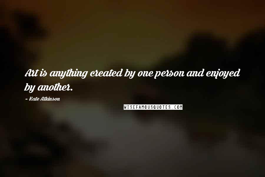 Kate Atkinson Quotes: Art is anything created by one person and enjoyed by another.