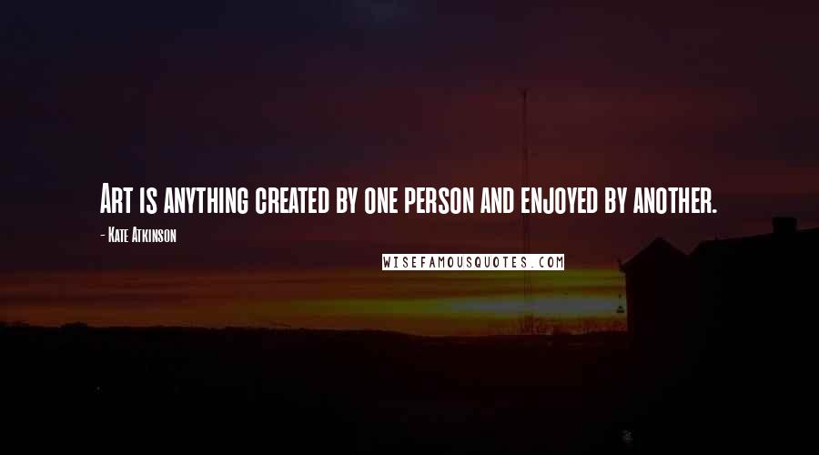 Kate Atkinson Quotes: Art is anything created by one person and enjoyed by another.