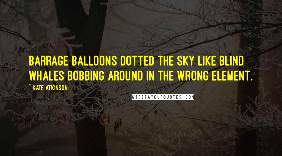 Kate Atkinson Quotes: Barrage balloons dotted the sky like blind whales bobbing around in the wrong element.