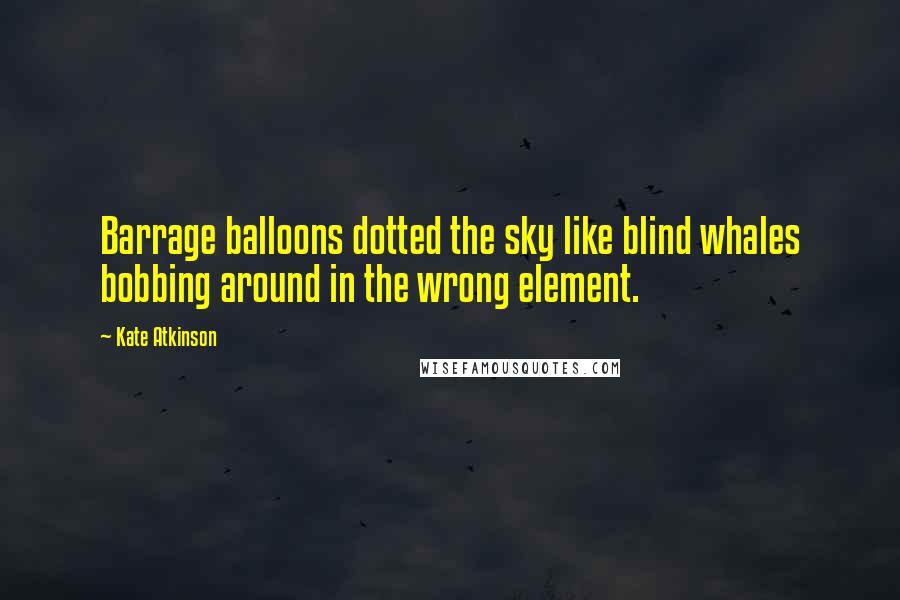 Kate Atkinson Quotes: Barrage balloons dotted the sky like blind whales bobbing around in the wrong element.