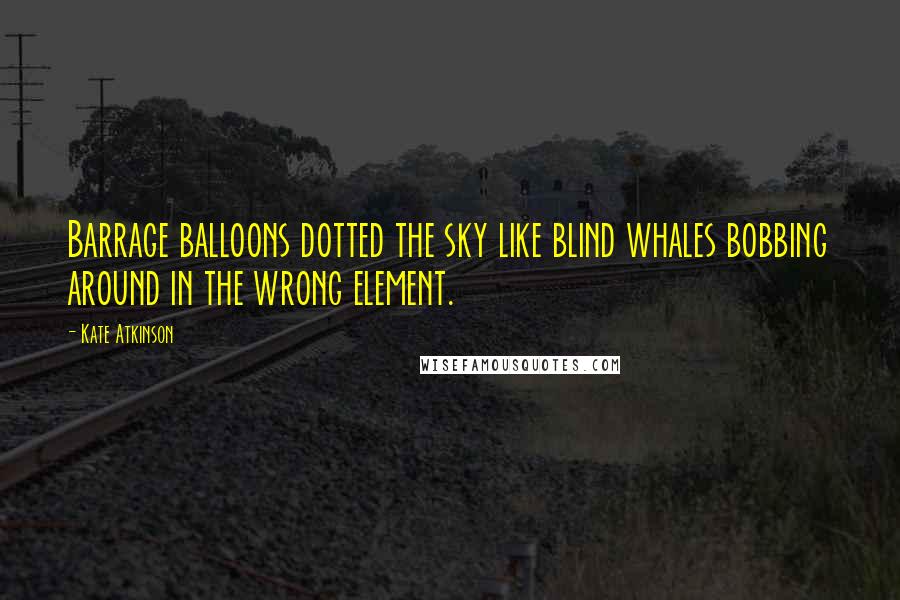 Kate Atkinson Quotes: Barrage balloons dotted the sky like blind whales bobbing around in the wrong element.