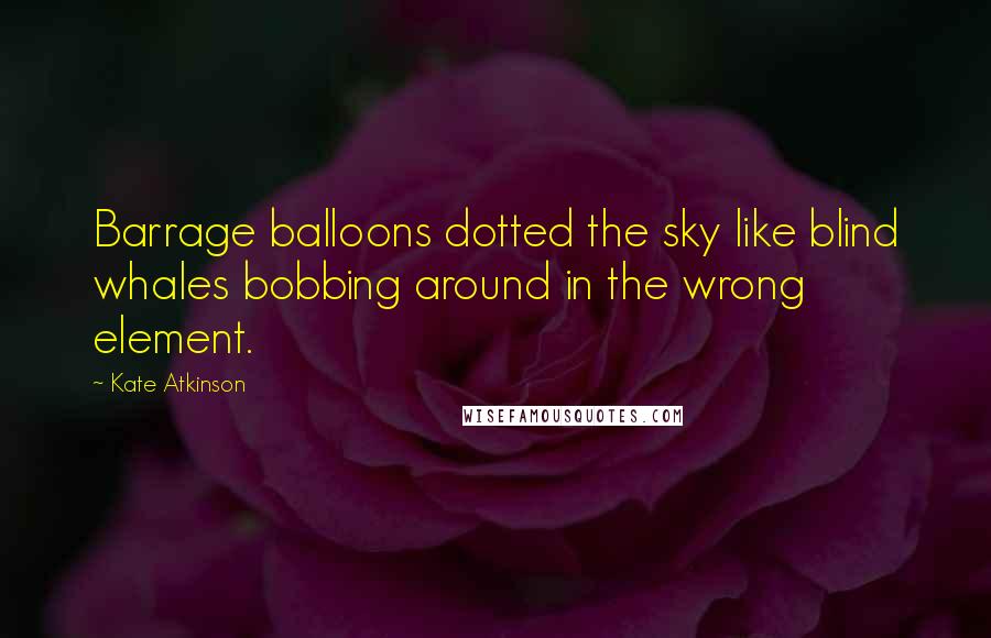 Kate Atkinson Quotes: Barrage balloons dotted the sky like blind whales bobbing around in the wrong element.