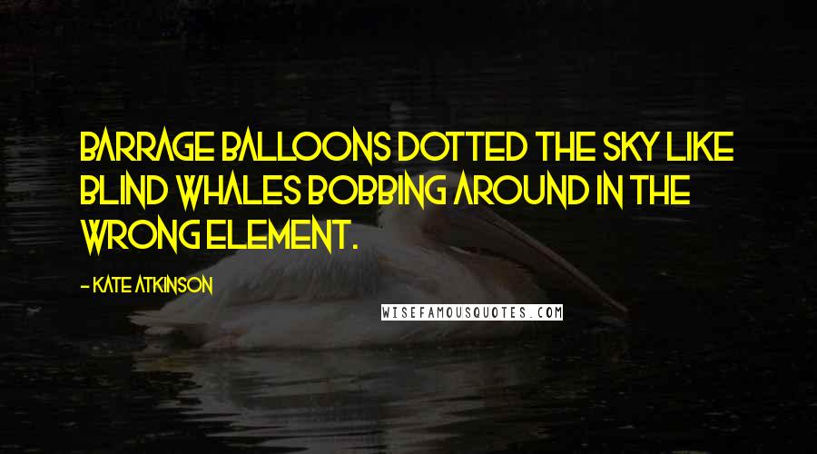 Kate Atkinson Quotes: Barrage balloons dotted the sky like blind whales bobbing around in the wrong element.