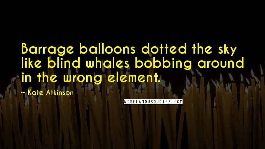 Kate Atkinson Quotes: Barrage balloons dotted the sky like blind whales bobbing around in the wrong element.