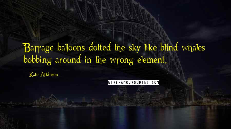 Kate Atkinson Quotes: Barrage balloons dotted the sky like blind whales bobbing around in the wrong element.