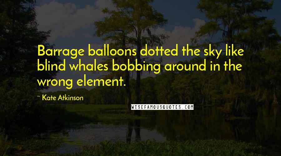 Kate Atkinson Quotes: Barrage balloons dotted the sky like blind whales bobbing around in the wrong element.