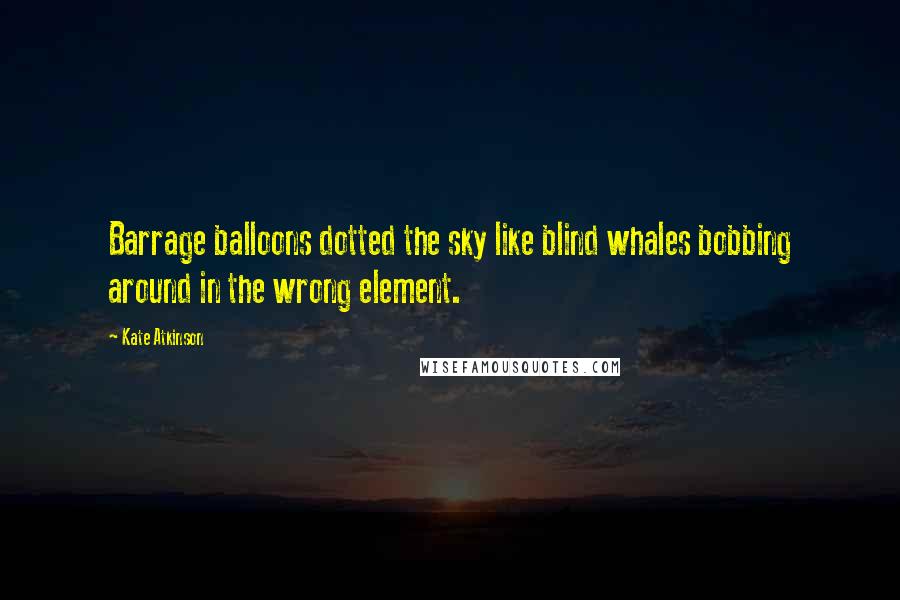 Kate Atkinson Quotes: Barrage balloons dotted the sky like blind whales bobbing around in the wrong element.