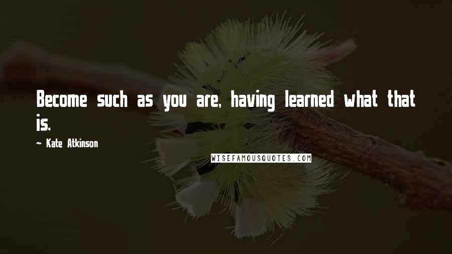 Kate Atkinson Quotes: Become such as you are, having learned what that is.