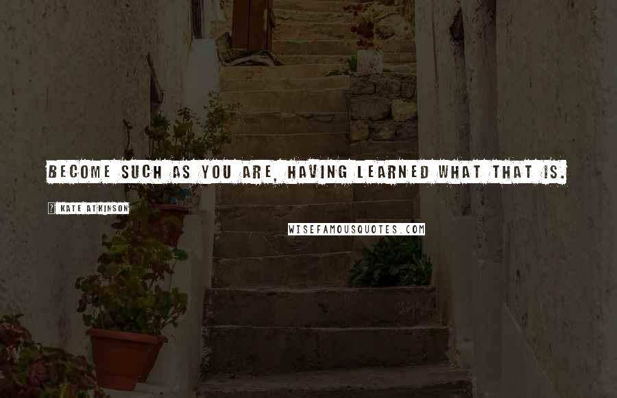 Kate Atkinson Quotes: Become such as you are, having learned what that is.