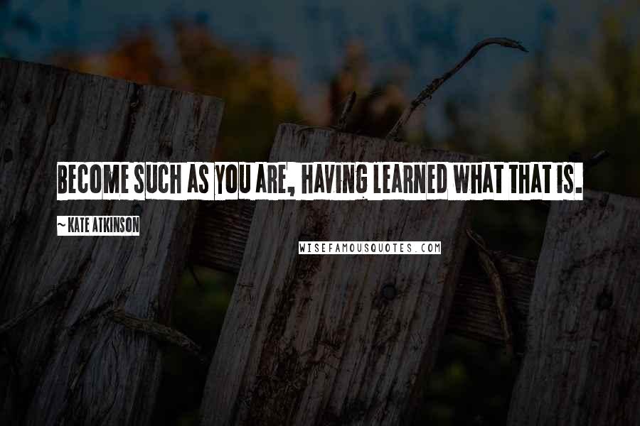 Kate Atkinson Quotes: Become such as you are, having learned what that is.