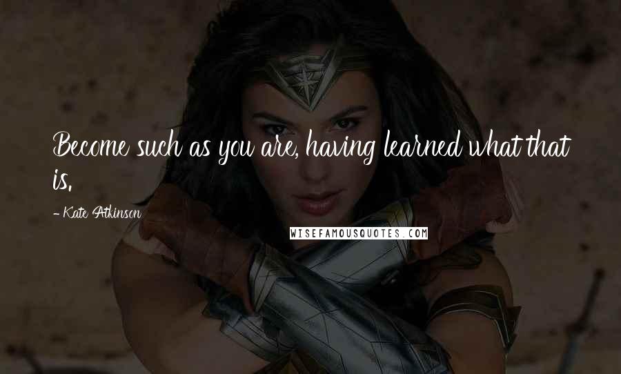 Kate Atkinson Quotes: Become such as you are, having learned what that is.