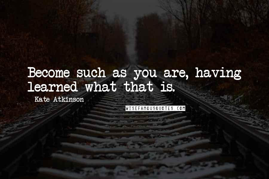 Kate Atkinson Quotes: Become such as you are, having learned what that is.