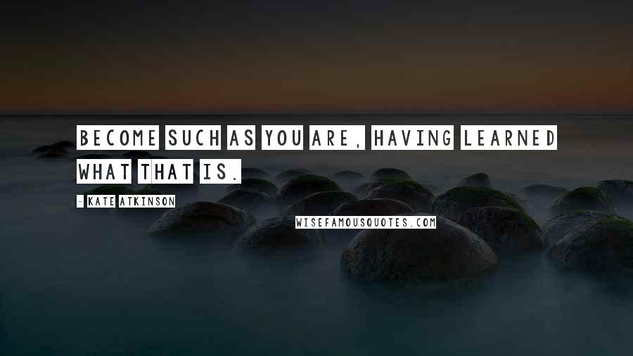 Kate Atkinson Quotes: Become such as you are, having learned what that is.