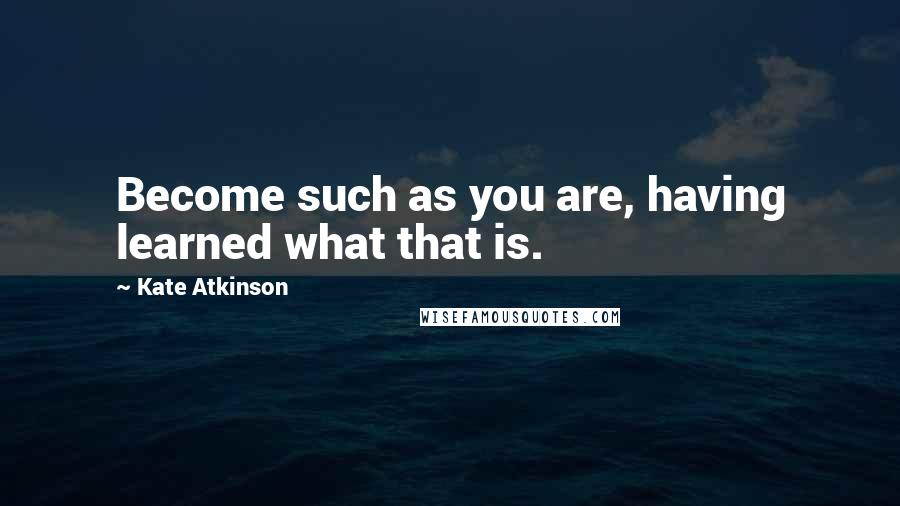 Kate Atkinson Quotes: Become such as you are, having learned what that is.