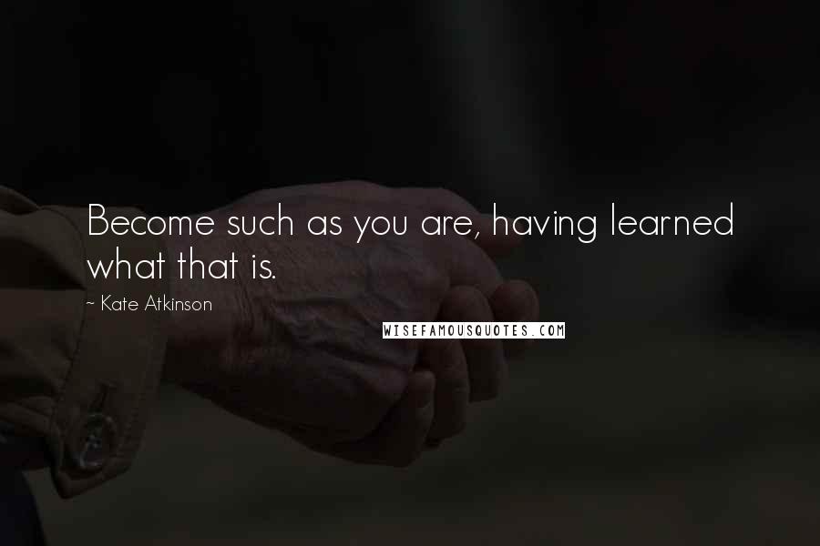 Kate Atkinson Quotes: Become such as you are, having learned what that is.
