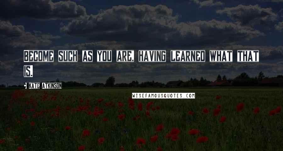 Kate Atkinson Quotes: Become such as you are, having learned what that is.
