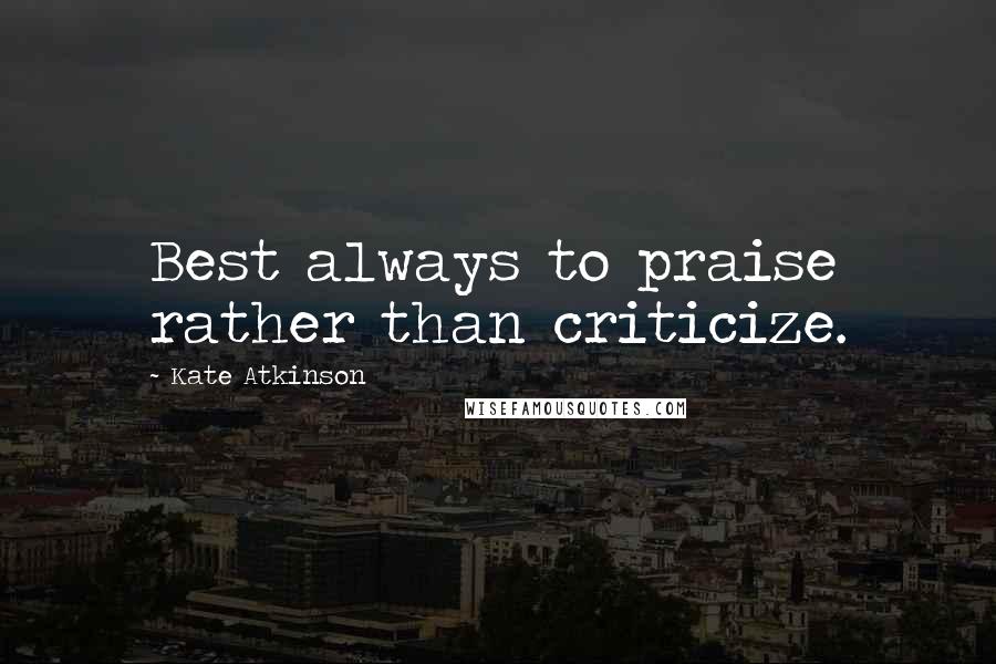 Kate Atkinson Quotes: Best always to praise rather than criticize.