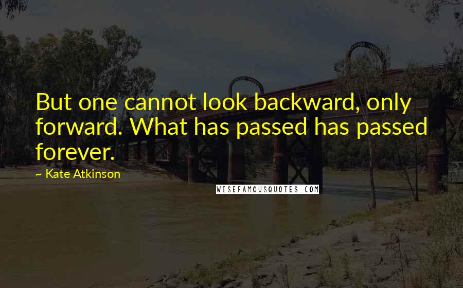 Kate Atkinson Quotes: But one cannot look backward, only forward. What has passed has passed forever.