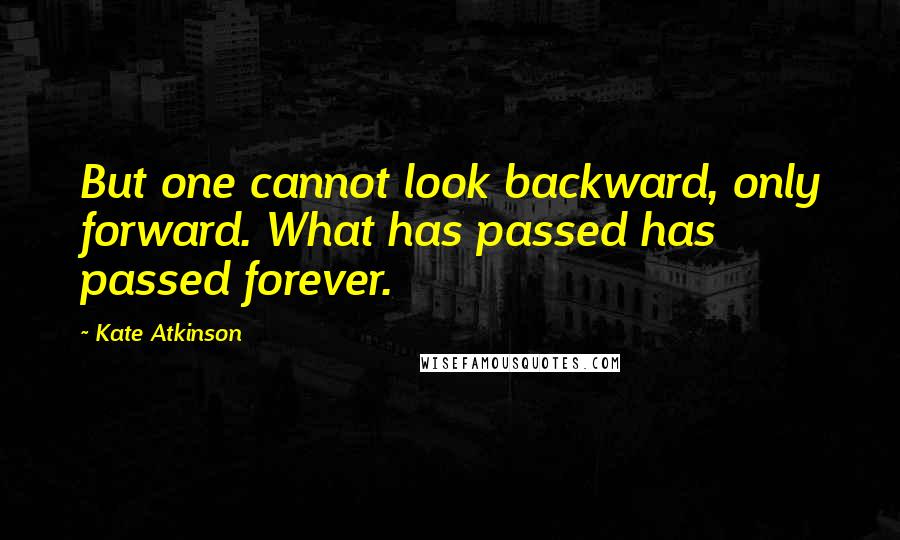 Kate Atkinson Quotes: But one cannot look backward, only forward. What has passed has passed forever.