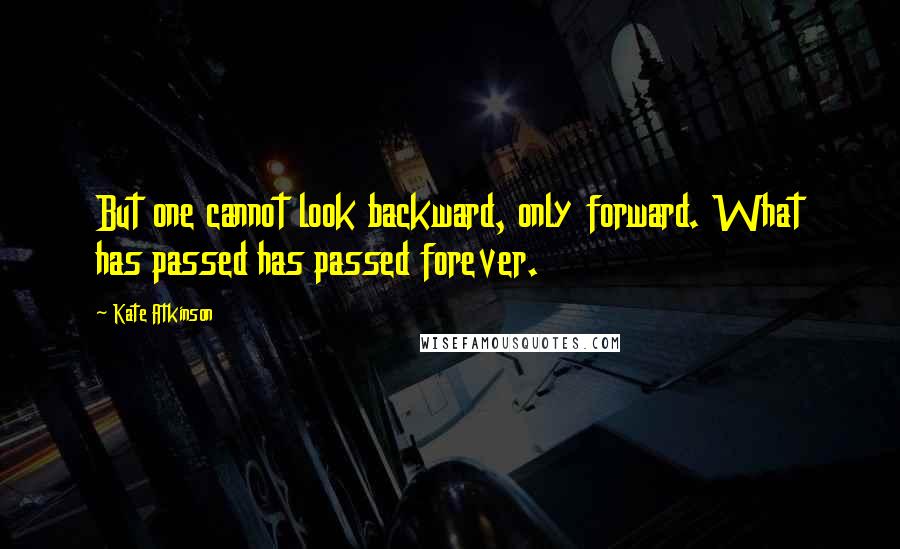 Kate Atkinson Quotes: But one cannot look backward, only forward. What has passed has passed forever.