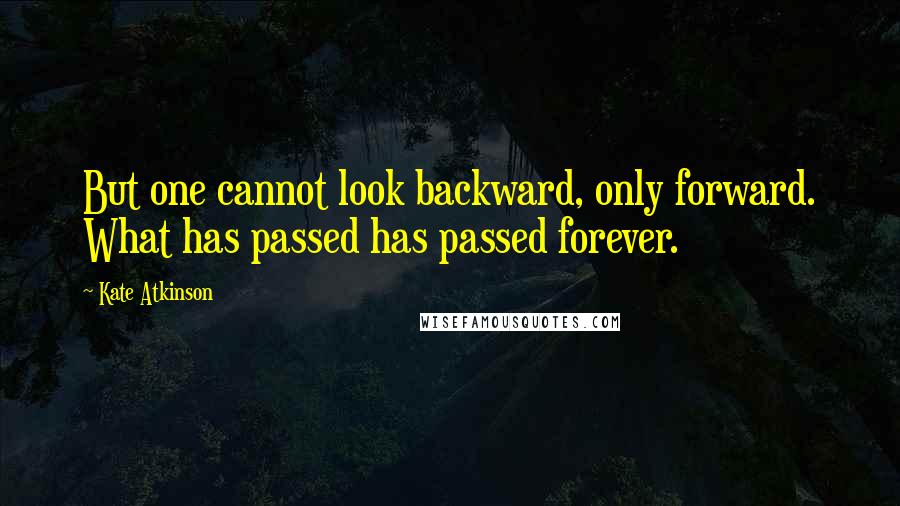 Kate Atkinson Quotes: But one cannot look backward, only forward. What has passed has passed forever.