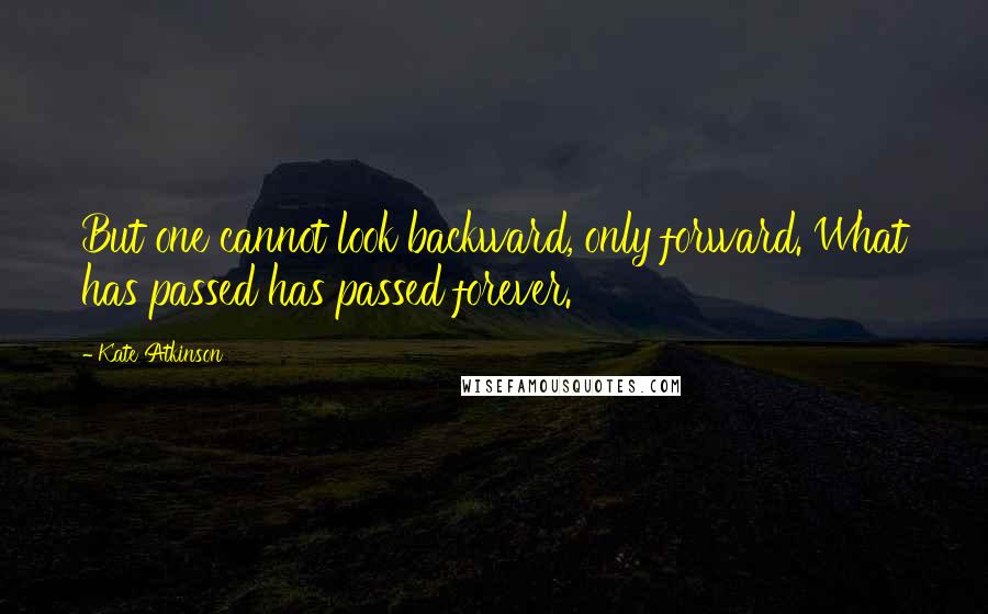 Kate Atkinson Quotes: But one cannot look backward, only forward. What has passed has passed forever.