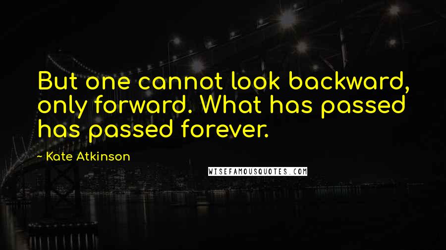 Kate Atkinson Quotes: But one cannot look backward, only forward. What has passed has passed forever.