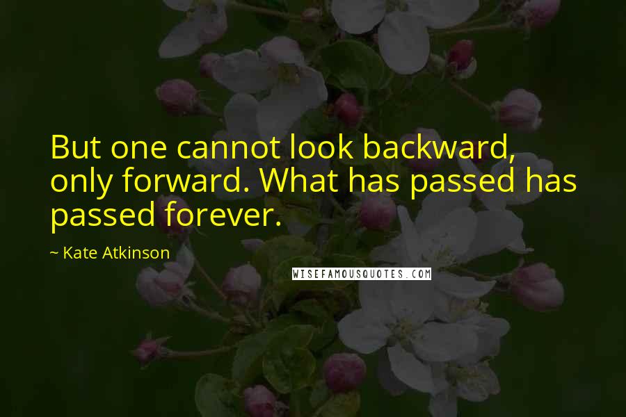 Kate Atkinson Quotes: But one cannot look backward, only forward. What has passed has passed forever.
