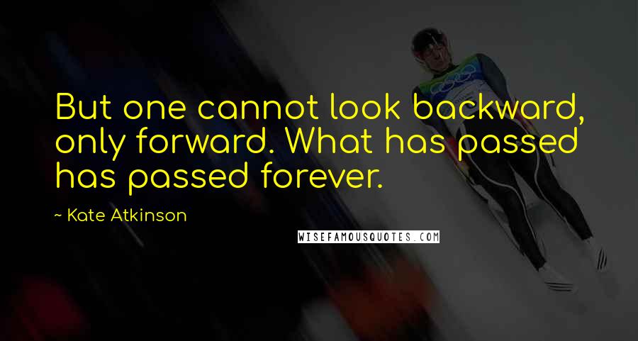 Kate Atkinson Quotes: But one cannot look backward, only forward. What has passed has passed forever.