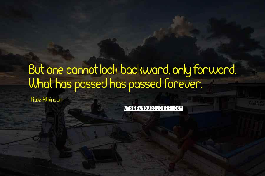 Kate Atkinson Quotes: But one cannot look backward, only forward. What has passed has passed forever.