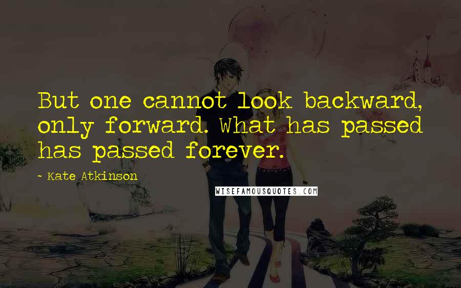 Kate Atkinson Quotes: But one cannot look backward, only forward. What has passed has passed forever.