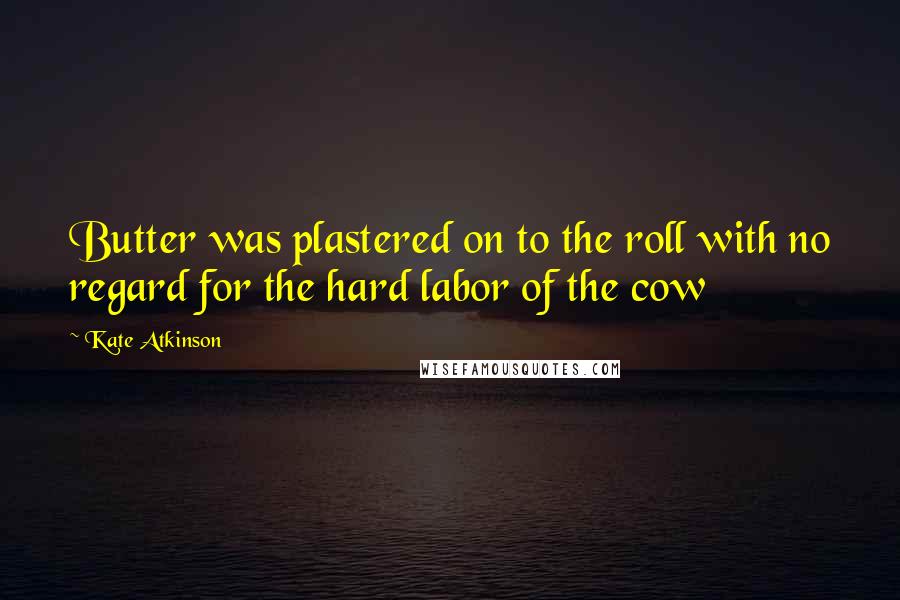 Kate Atkinson Quotes: Butter was plastered on to the roll with no regard for the hard labor of the cow