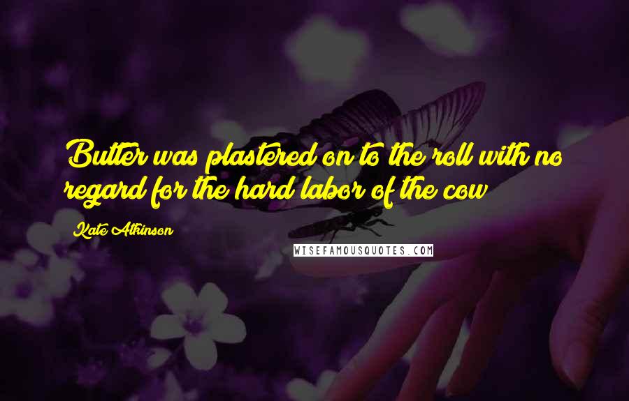 Kate Atkinson Quotes: Butter was plastered on to the roll with no regard for the hard labor of the cow