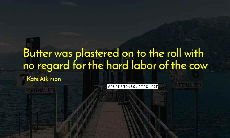 Kate Atkinson Quotes: Butter was plastered on to the roll with no regard for the hard labor of the cow