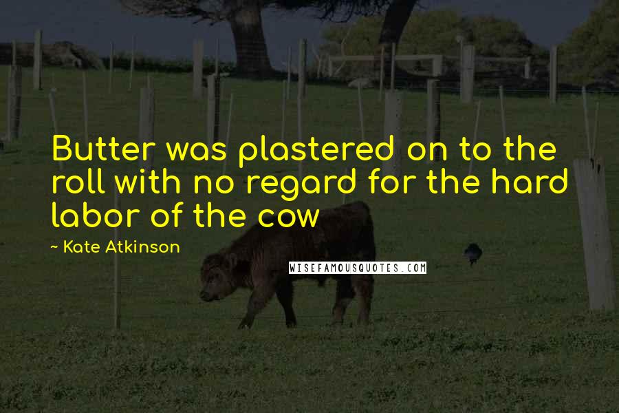 Kate Atkinson Quotes: Butter was plastered on to the roll with no regard for the hard labor of the cow