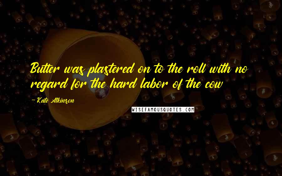 Kate Atkinson Quotes: Butter was plastered on to the roll with no regard for the hard labor of the cow