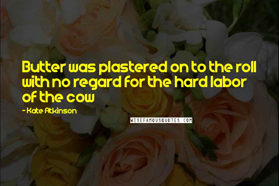 Kate Atkinson Quotes: Butter was plastered on to the roll with no regard for the hard labor of the cow