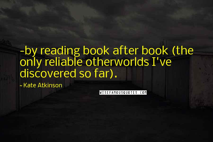 Kate Atkinson Quotes: -by reading book after book (the only reliable otherworlds I've discovered so far).