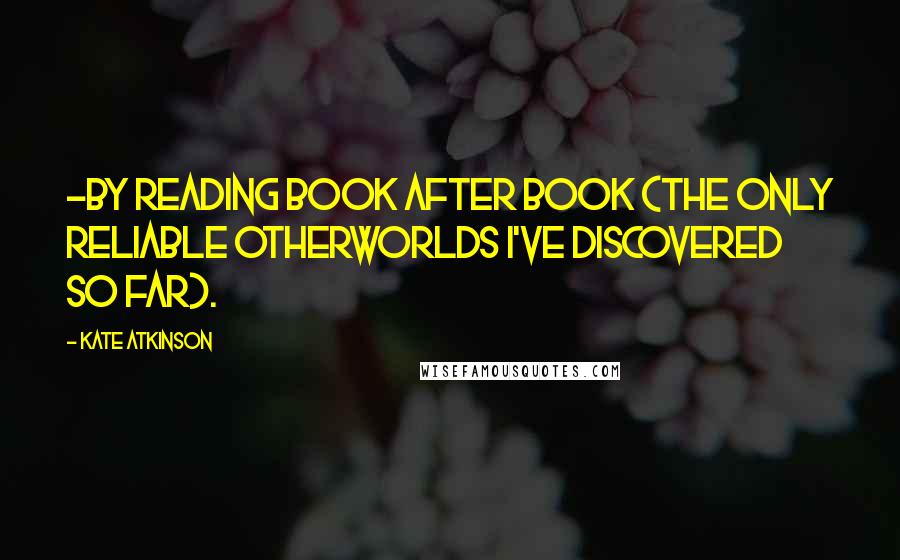 Kate Atkinson Quotes: -by reading book after book (the only reliable otherworlds I've discovered so far).